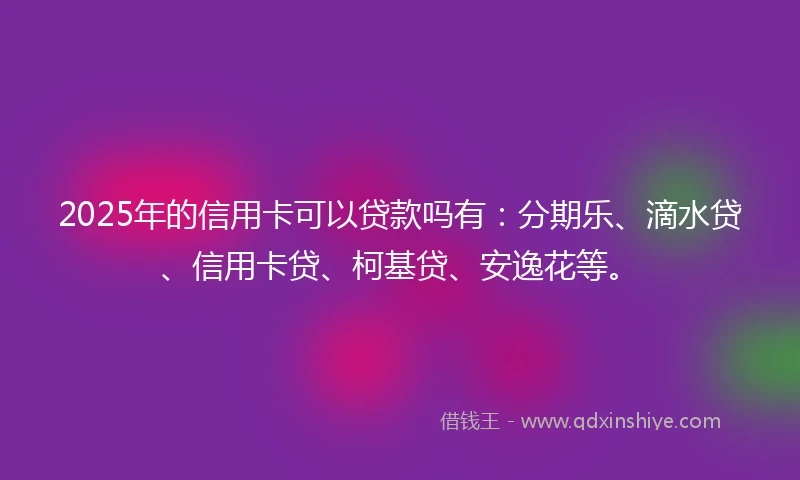 2025年的信用卡可以贷款吗有：分期乐、滴水贷、信用卡贷、柯基贷、安逸花等。