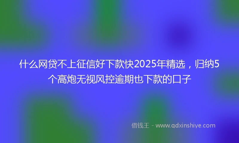 什么网贷不上征信好下款快2025年精选，归纳5个高炮无视风控逾期也下款的口子
