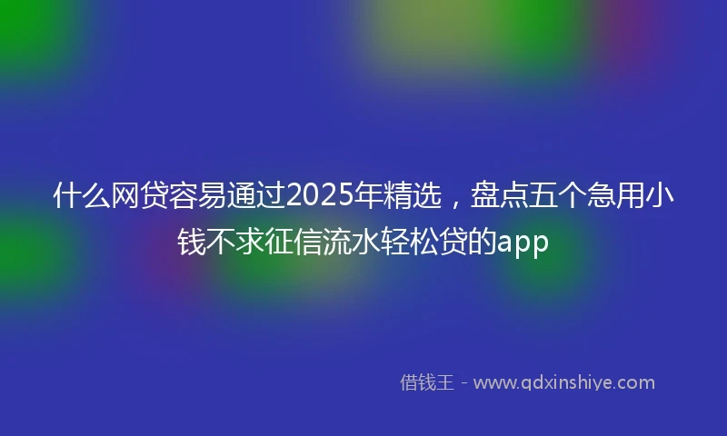 什么网贷容易通过2025年精选，盘点五个急用小钱不求征信流水轻松贷的app