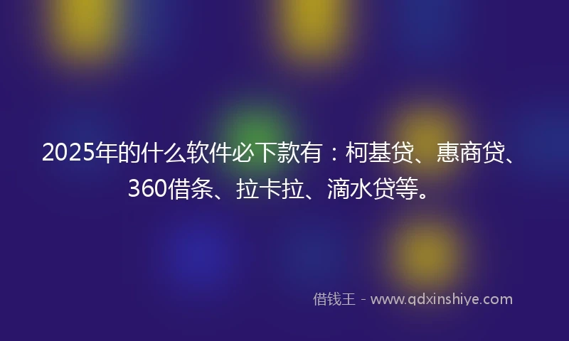 2025年的什么软件必下款有：柯基贷、惠商贷、360借条、拉卡拉、滴水贷等。
