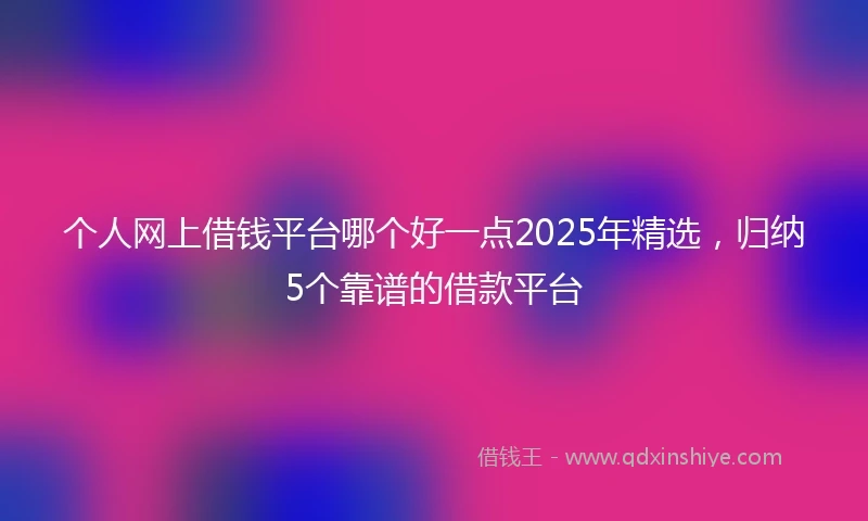 个人网上借钱平台哪个好一点2025年精选，归纳5个靠谱的借款平台