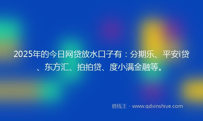 2025年的今日网贷放水口子有：分期乐、平安i贷、东方汇、拍拍贷、度小满金融等。