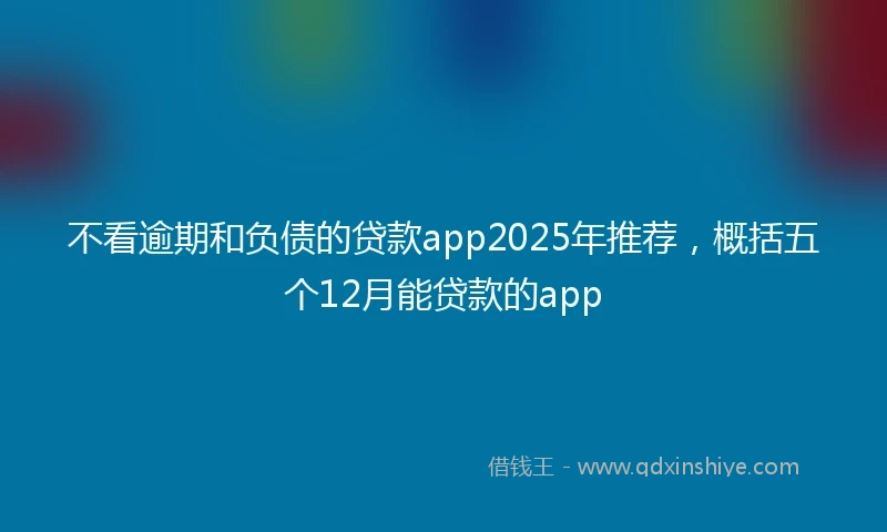 不看逾期和负债的贷款app2025年推荐，概括五个12月能贷款的app