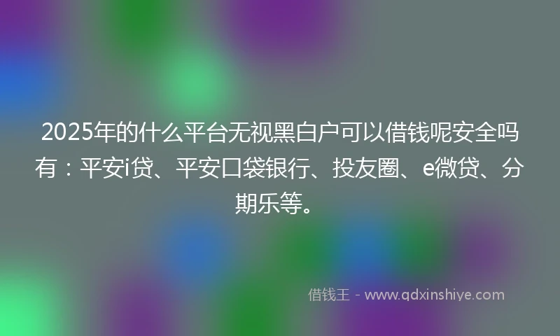 2025年的什么平台无视黑白户可以借钱呢安全吗有：平安i贷、平安口袋银行、投友圈、e微贷、分期乐等。