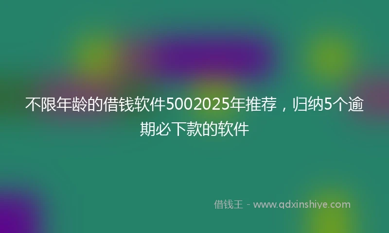 不限年龄的借钱软件5002025年推荐，归纳5个逾期必下款的软件