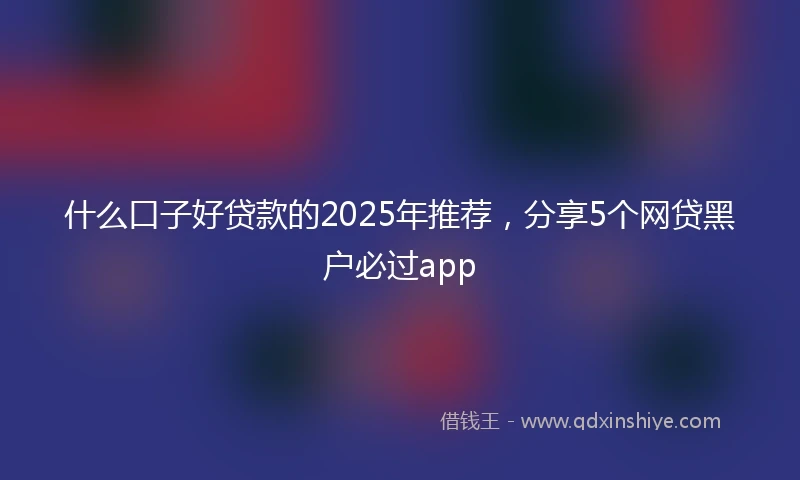 什么口子好贷款的2025年推荐，分享5个网贷黑户必过app