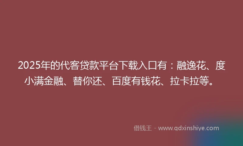 2025年的代客贷款平台下载入口有：融逸花、度小满金融、替你还、百度有钱花、拉卡拉等。