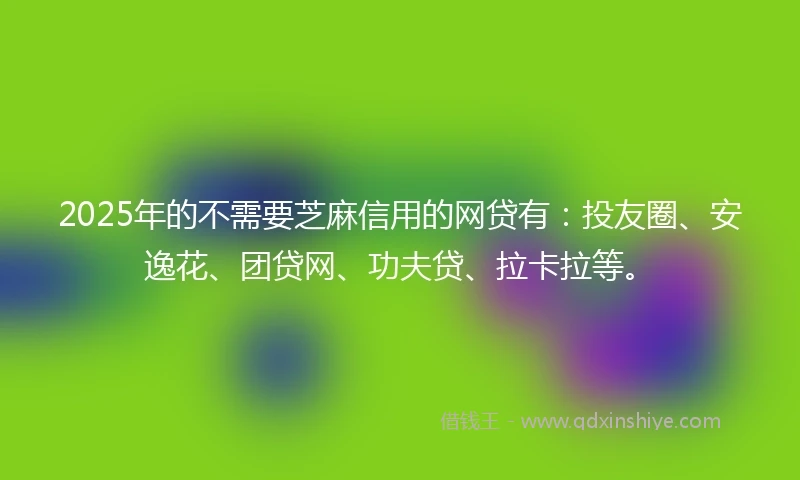 2025年的不需要芝麻信用的网贷有：投友圈、安逸花、团贷网、功夫贷、拉卡拉等。