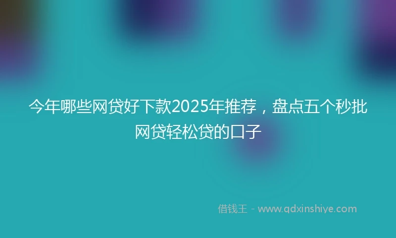 今年哪些网贷好下款2025年推荐，盘点五个秒批网贷轻松贷的口子