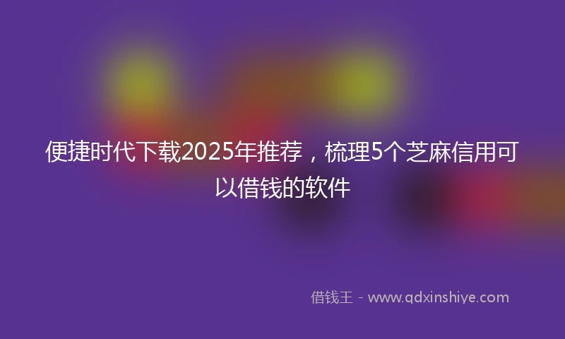 便捷时代下载2025年推荐，梳理5个芝麻信用可以借钱的软件