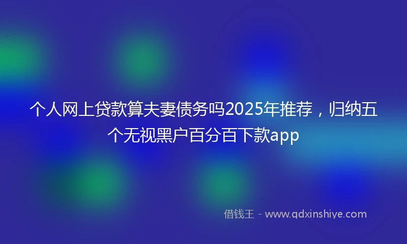 个人网上贷款算夫妻债务吗2025年推荐，归纳五个无视黑户百分百下款app