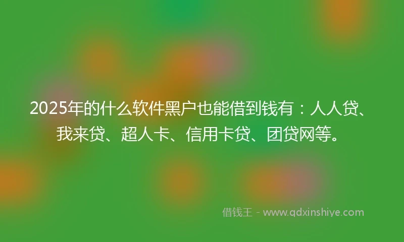 2025年的什么软件黑户也能借到钱有：人人贷、我来贷、超人卡、信用卡贷、团贷网等。