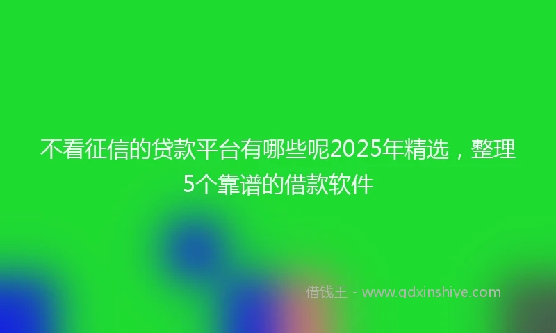 不看征信的贷款平台有哪些呢2025年精选,整理5个靠谱的借款软件