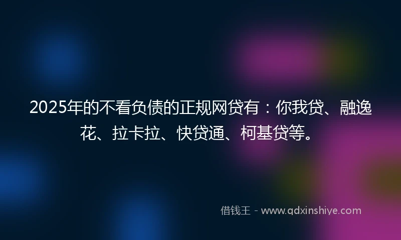 2025年的不看负债的正规网贷有：你我贷、融逸花、拉卡拉、快贷通、柯基贷等。