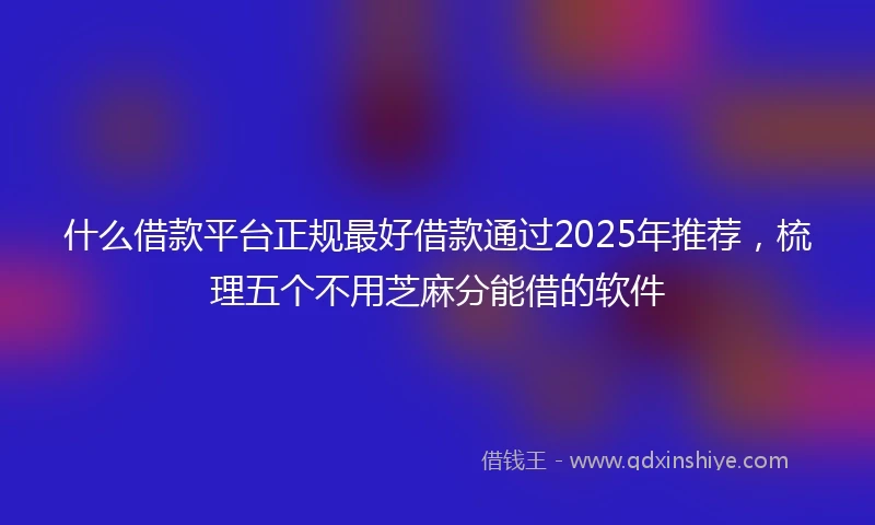 什么借款平台正规最好借款通过2025年推荐，梳理五个不用芝麻分能借的软件