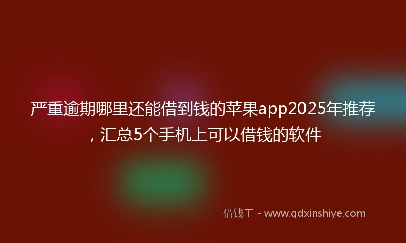严重逾期哪里还能借到钱的苹果app2025年推荐，汇总5个手机上可以借钱的软件