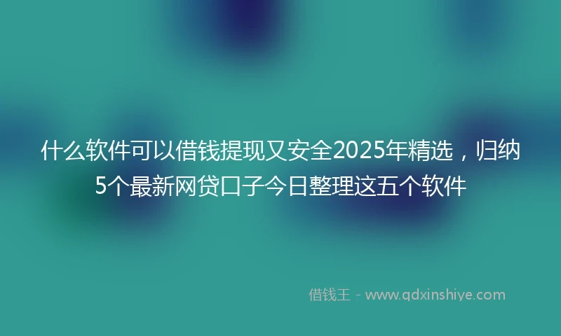 什么软件可以借钱提现又安全2025年精选，归纳5个最新网贷口子今日整理这五个软件