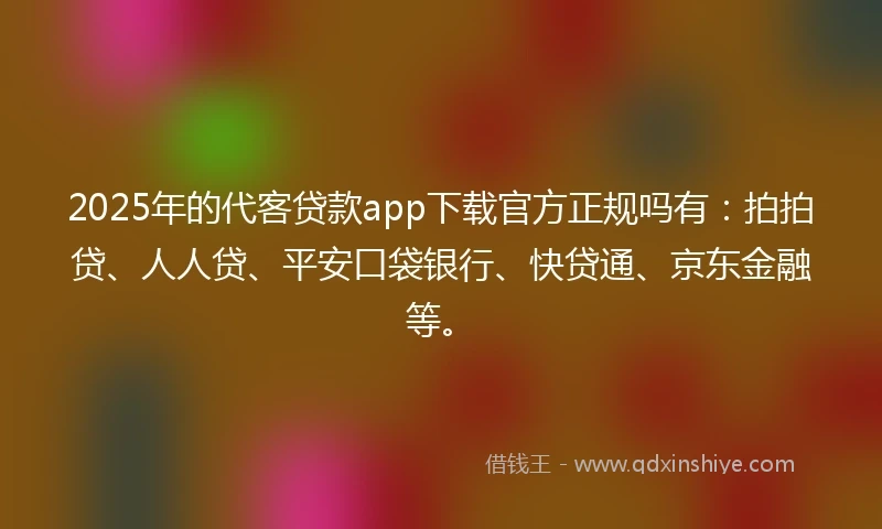 2025年的代客贷款app下载官方正规吗有：拍拍贷、人人贷、平安口袋银行、快贷通、京东金融等。