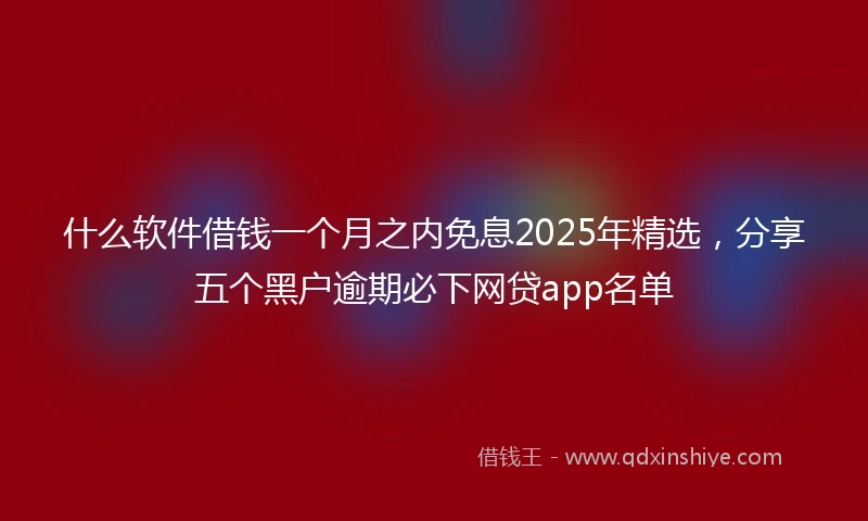 什么软件借钱一个月之内免息2025年精选，分享五个黑户逾期必下网贷app名单