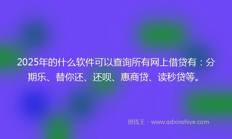 2025年的什么软件可以查询所有网上借贷有：分期乐、替你还、还呗、惠商贷、读秒贷等。