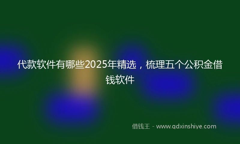 代款软件有哪些2025年精选，梳理五个公积金借钱软件