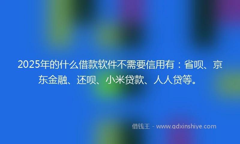 2025年的什么借款软件不需要信用有：省呗、京东金融、还呗、小米贷款、人人贷等。