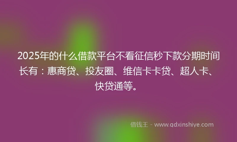 2025年的什么借款平台不看征信秒下款分期时间长有：惠商贷、投友圈、维信卡卡贷、超人卡、快贷通等。