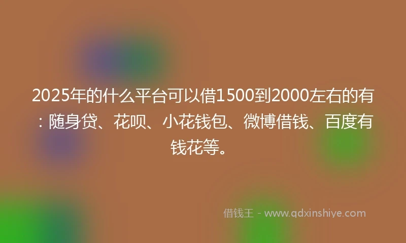 2025年的什么平台可以借1500到2000左右的有：随身贷、花呗、小花钱包、微博借钱、百度有钱花等。