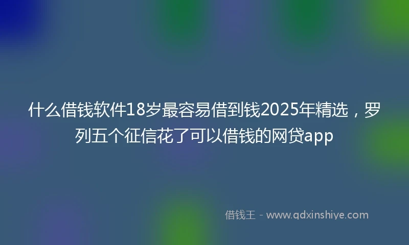 什么借钱软件18岁最容易借到钱2025年精选，罗列五个征信花了可以借钱的网贷app