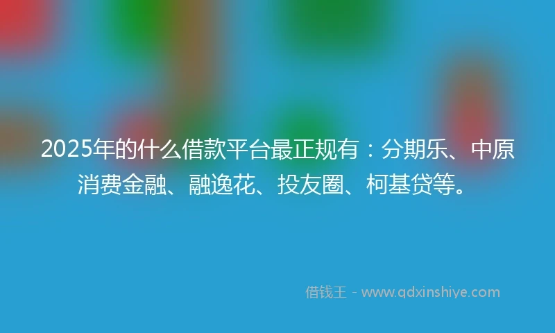 2025年的什么借款平台最正规有：分期乐、中原消费金融、融逸花、投友圈、柯基贷等。
