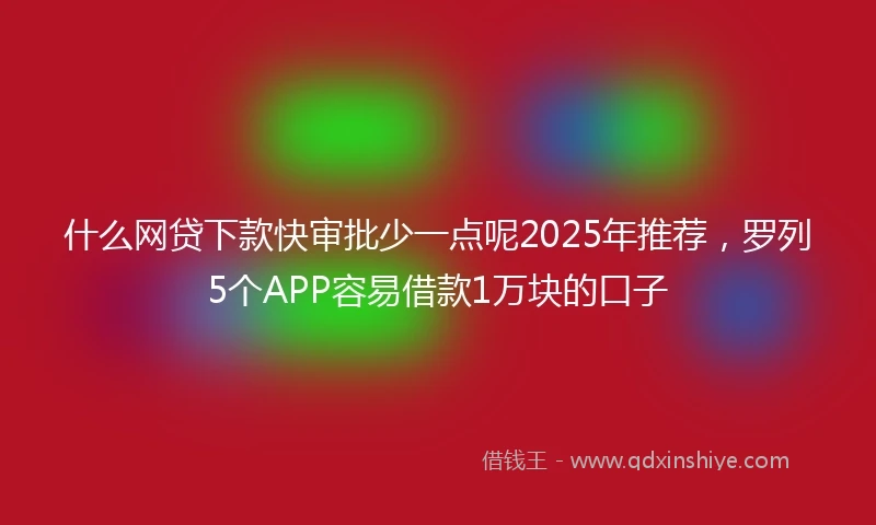 什么网贷下款快审批少一点呢2025年推荐，罗列5个APP容易借款1万块的口子