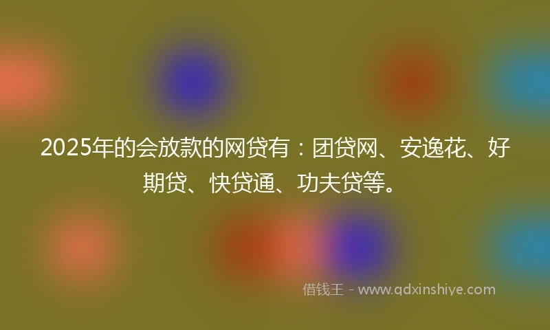 2025年的会放款的网贷有：团贷网、安逸花、好期贷、快贷通、功夫贷等。
