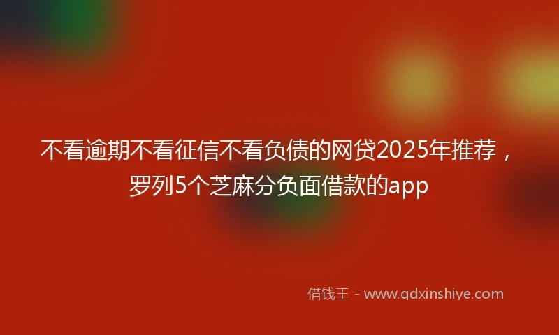 不看逾期不看征信不看负债的网贷2025年推荐，罗列5个芝麻分负面借款的app