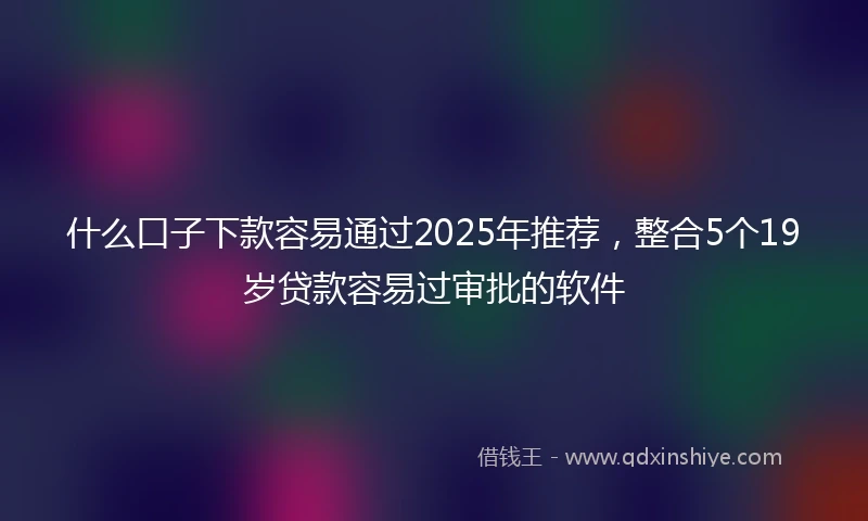 什么口子下款容易通过2025年推荐，整合5个19岁贷款容易过审批的软件