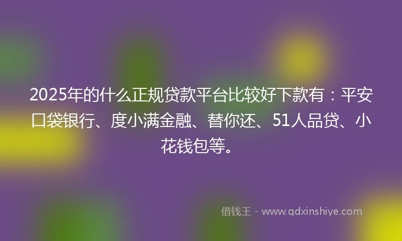 2025年的什么正规贷款平台比较好下款有：平安口袋银行、度小满金融、替你还、51人品贷、小花钱包等。