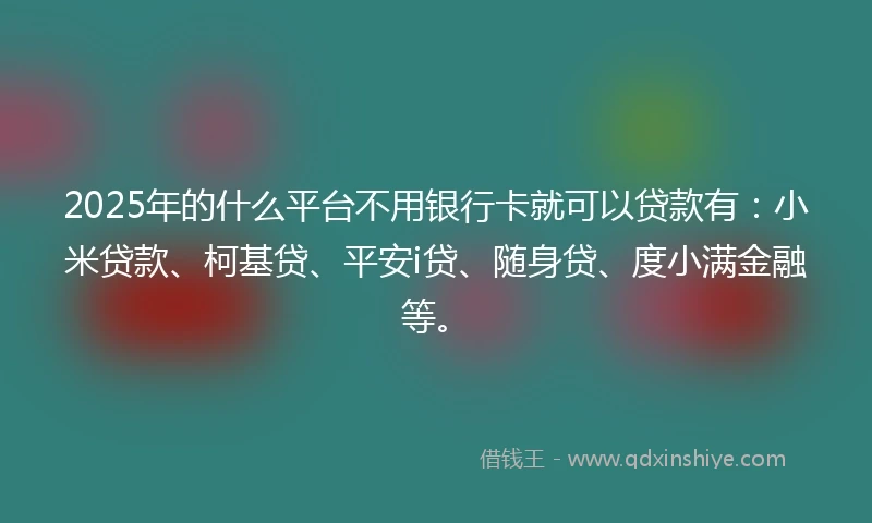 2025年的什么平台不用银行卡就可以贷款有：小米贷款、柯基贷、平安i贷、随身贷、度小满金融等。