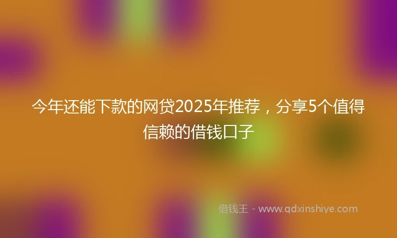 今年还能下款的网贷2025年推荐，分享5个值得信赖的借钱口子