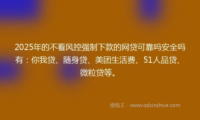 2025年的不看风控强制下款的网贷可靠吗安全吗有：你我贷、随身贷、美团生活费、51人品贷、微粒贷等。