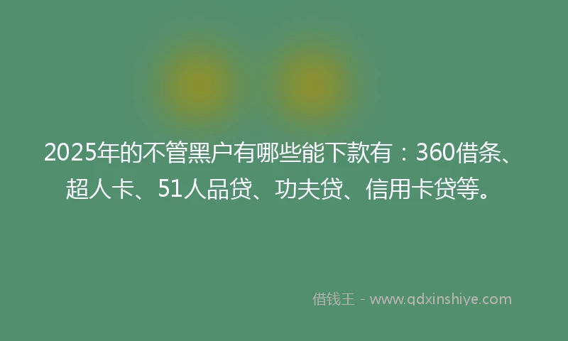 2025年的不管黑户有哪些能下款有：360借条、超人卡、51人品贷、功夫贷、信用卡贷等。