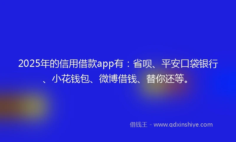 2025年的信用借款app有：省呗、平安口袋银行、小花钱包、微博借钱、替你还等。