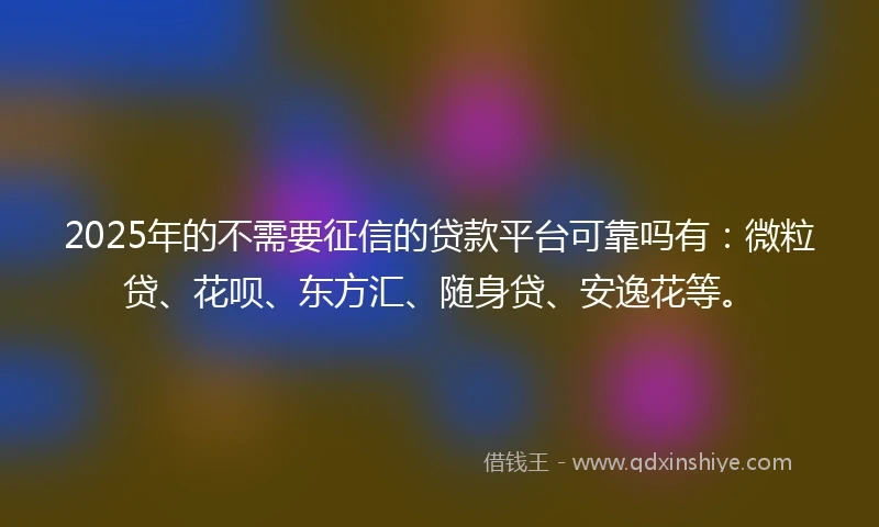 2025年的不需要征信的贷款平台可靠吗有：微粒贷、花呗、东方汇、随身贷、安逸花等。