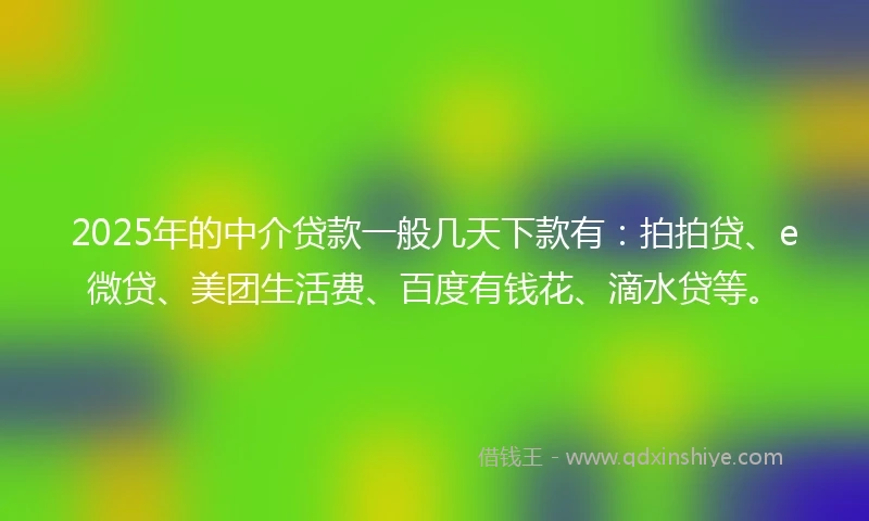 2025年的中介贷款一般几天下款有：拍拍贷、e微贷、美团生活费、百度有钱花、滴水贷等。