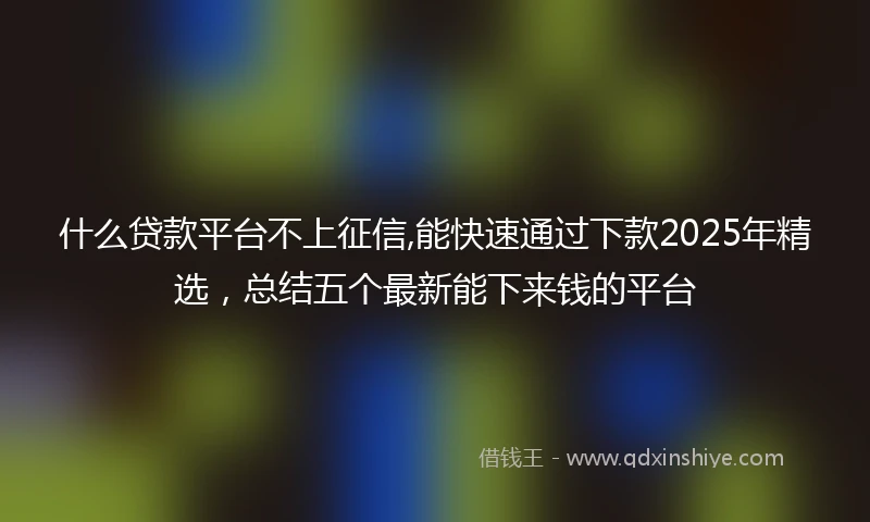 什么贷款平台不上征信,能快速通过下款2025年精选，总结五个最新能下来钱的平台