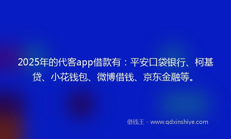 2025年的代客app借款有：平安口袋银行、柯基贷、小花钱包、微博借钱、京东金融等。