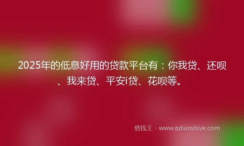 2025年的低息好用的贷款平台有：你我贷、还呗、我来贷、平安i贷、花呗等。