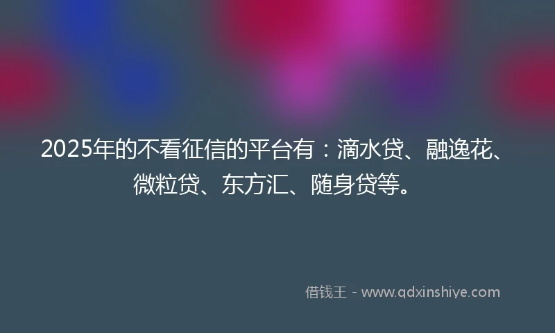 2025年的不看征信的平台有：滴水贷、融逸花、微粒贷、东方汇、随身贷等。