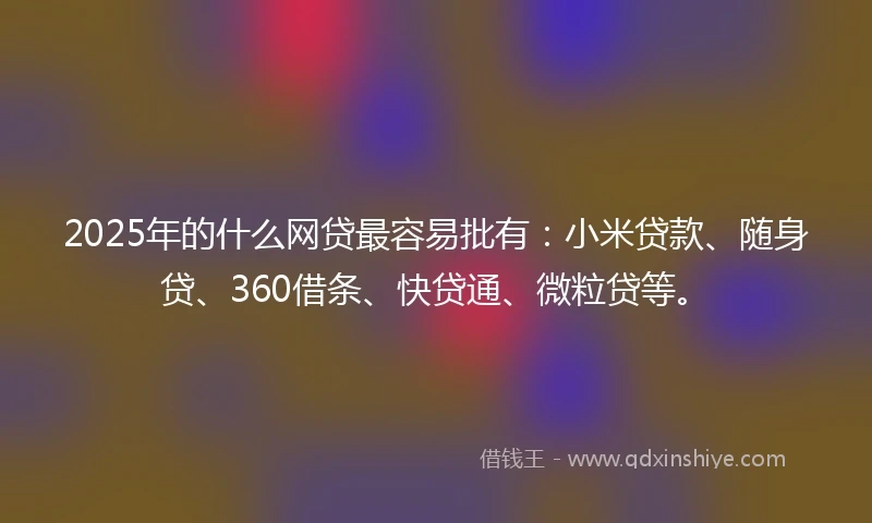 2025年的什么网贷最容易批有：小米贷款、随身贷、360借条、快贷通、微粒贷等。