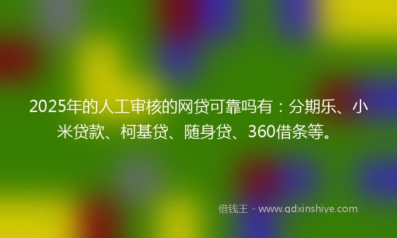 2025年的人工审核的网贷可靠吗有：分期乐、小米贷款、柯基贷、随身贷、360借条等。