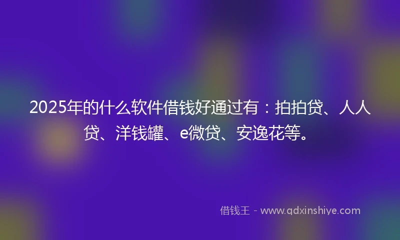 2025年的什么软件借钱好通过有：拍拍贷、人人贷、洋钱罐、e微贷、安逸花等。