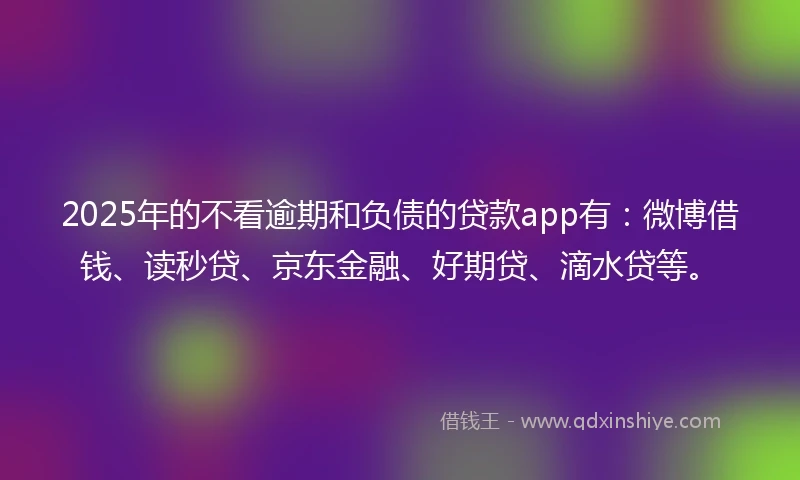 2025年的不看逾期和负债的贷款app有：微博借钱、读秒贷、京东金融、好期贷、滴水贷等。